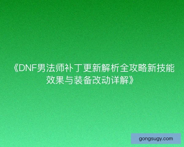 《DNF男法师补丁更新解析全攻略新技能效果与装备改动详解》
