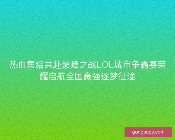 热血集结共赴巅峰之战LOL城市争霸赛荣耀启航全国豪强逐梦征途