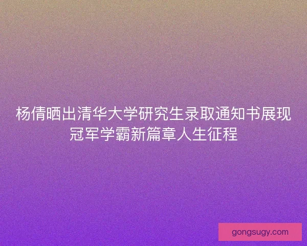 杨倩晒出清华大学研究生录取通知书展现冠军学霸新篇章人生征程