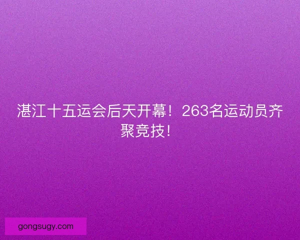 湛江十五运会后天开幕！263名运动员齐聚竞技！