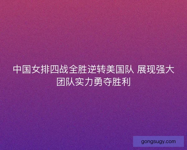 中国女排四战全胜逆转美国队 展现强大团队实力勇夺胜利