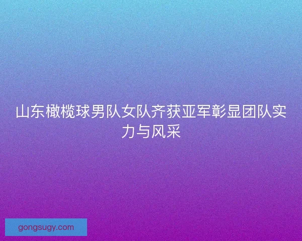 山东橄榄球男队女队齐获亚军彰显团队实力与风采