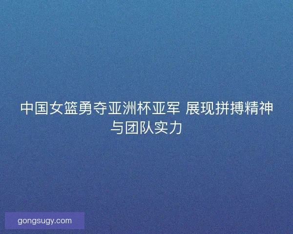 中国女篮勇夺亚洲杯亚军 展现拼搏精神与团队实力