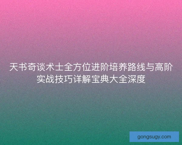 天书奇谈术士全方位进阶培养路线与高阶实战技巧详解宝典大全深度