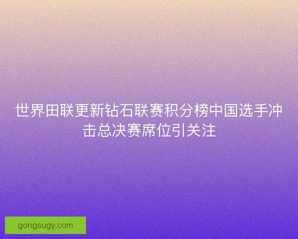 世界田联更新钻石联赛积分榜中国选手冲击总决赛席位引关注