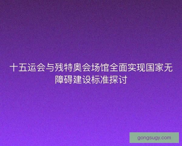 十五运会与残特奥会场馆全面实现国家无障碍建设标准探讨
