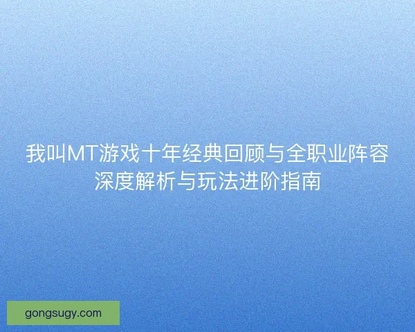 我叫MT游戏十年经典回顾与全职业阵容深度解析与玩法进阶指南