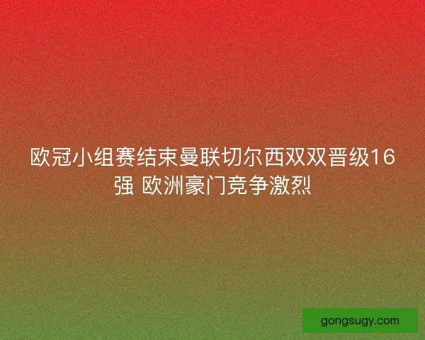 欧冠小组赛结束曼联切尔西双双晋级16强 欧洲豪门竞争激烈