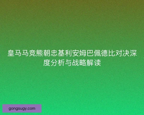 皇马马竞熊朝忠基利安姆巴佩德比对决深度分析与战略解读