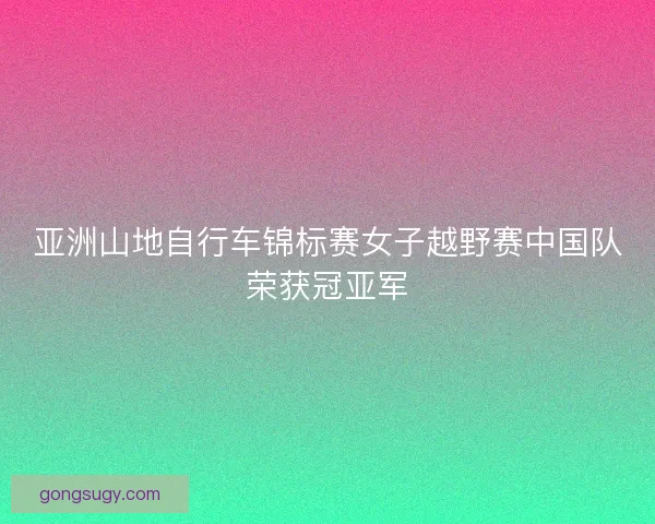 亚洲山地自行车锦标赛女子越野赛中国队荣获冠亚军