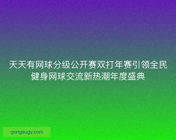 天天有网球分级公开赛双打年赛引领全民健身网球交流新热潮年度盛典