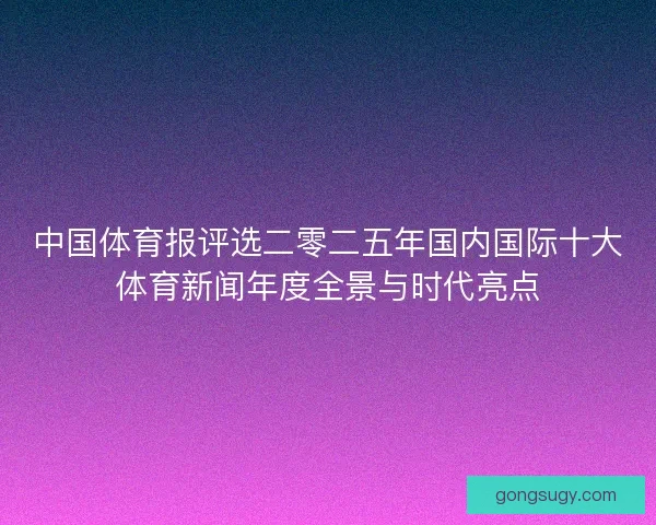 中国体育报评选二零二五年国内国际十大体育新闻年度全景与时代亮点