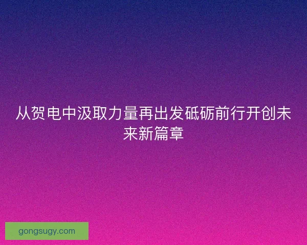 从贺电中汲取力量再出发砥砺前行开创未来新篇章