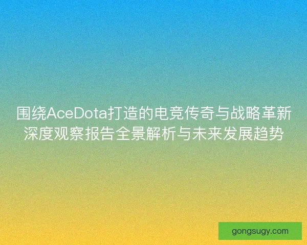 围绕AceDota打造的电竞传奇与战略革新深度观察报告全景解析与未来发展趋势